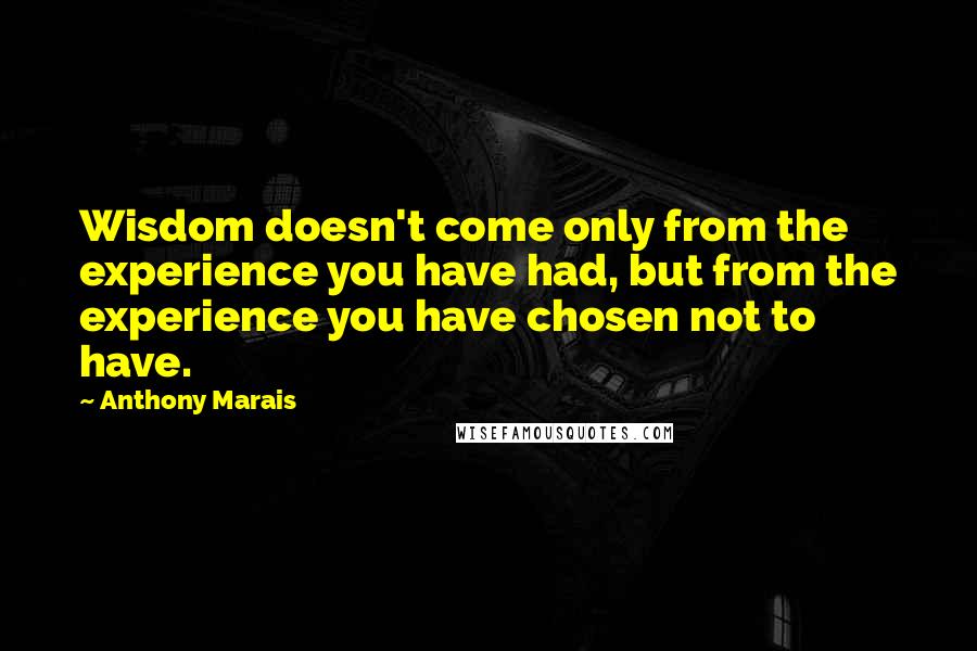 Anthony Marais Quotes: Wisdom doesn't come only from the experience you have had, but from the experience you have chosen not to have.