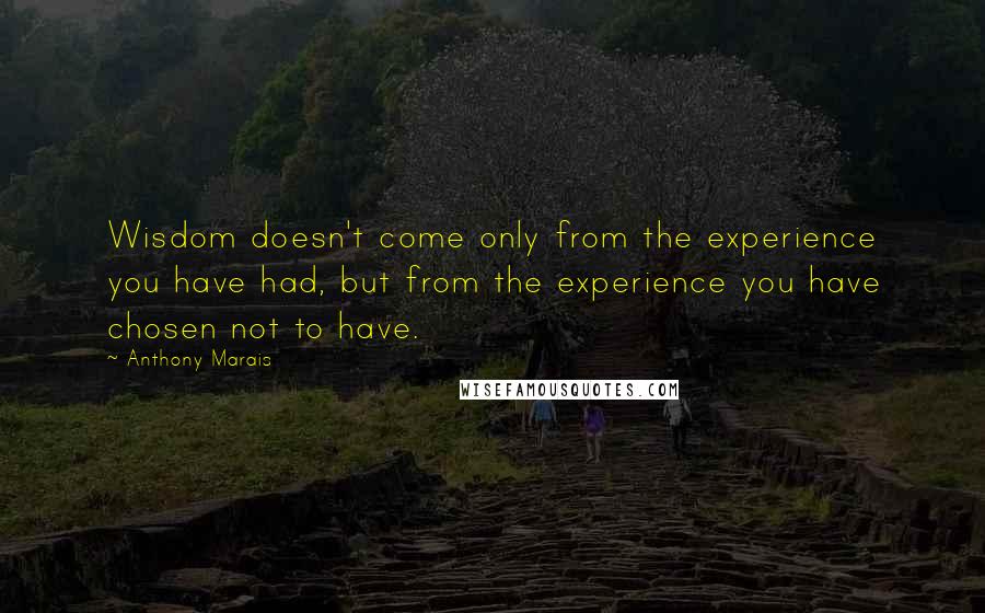 Anthony Marais Quotes: Wisdom doesn't come only from the experience you have had, but from the experience you have chosen not to have.