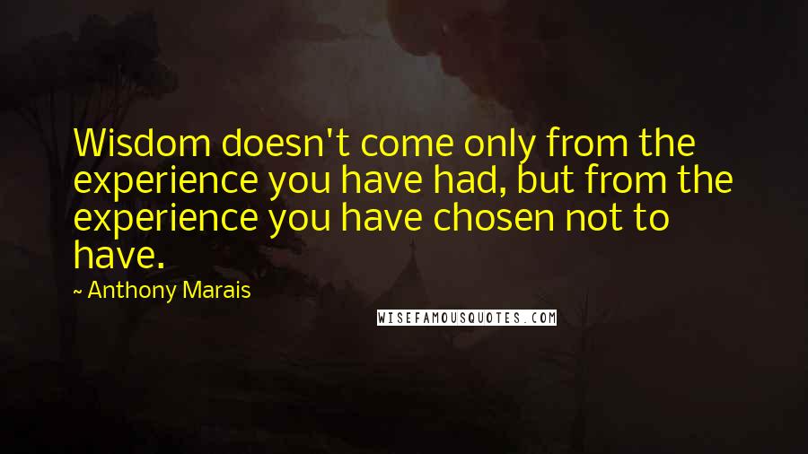 Anthony Marais Quotes: Wisdom doesn't come only from the experience you have had, but from the experience you have chosen not to have.
