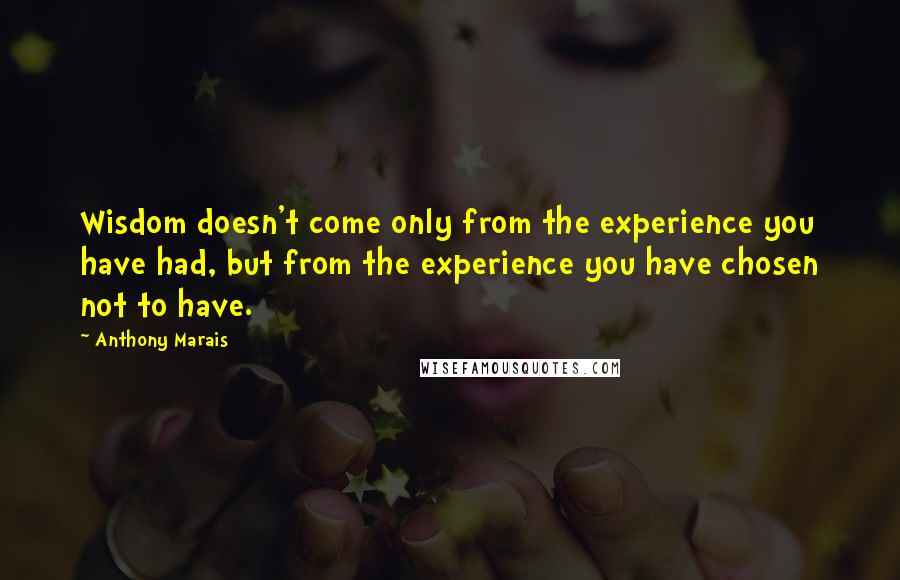 Anthony Marais Quotes: Wisdom doesn't come only from the experience you have had, but from the experience you have chosen not to have.