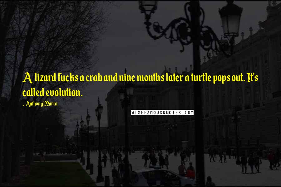Anthony Marra Quotes: A lizard fucks a crab and nine months later a turtle pops out. It's called evolution.