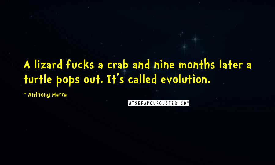 Anthony Marra Quotes: A lizard fucks a crab and nine months later a turtle pops out. It's called evolution.