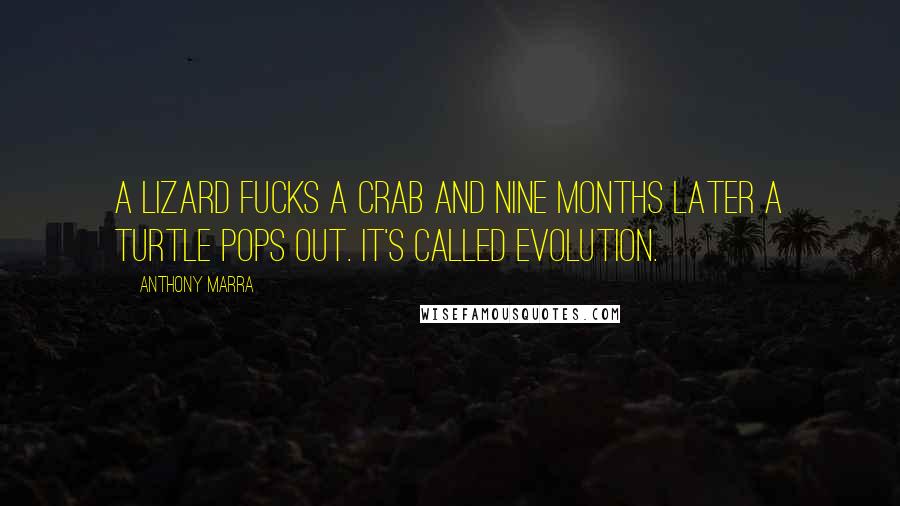 Anthony Marra Quotes: A lizard fucks a crab and nine months later a turtle pops out. It's called evolution.