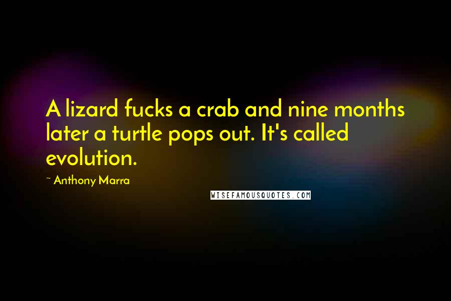 Anthony Marra Quotes: A lizard fucks a crab and nine months later a turtle pops out. It's called evolution.