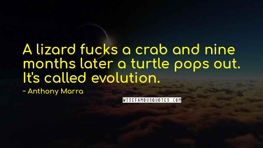 Anthony Marra Quotes: A lizard fucks a crab and nine months later a turtle pops out. It's called evolution.
