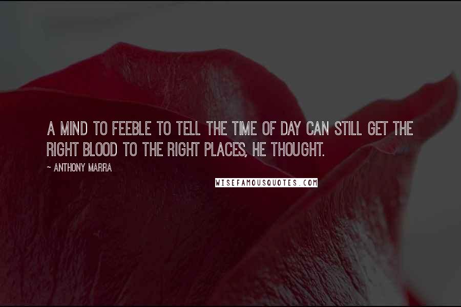 Anthony Marra Quotes: A mind to feeble to tell the time of day can still get the right blood to the right places, he thought.