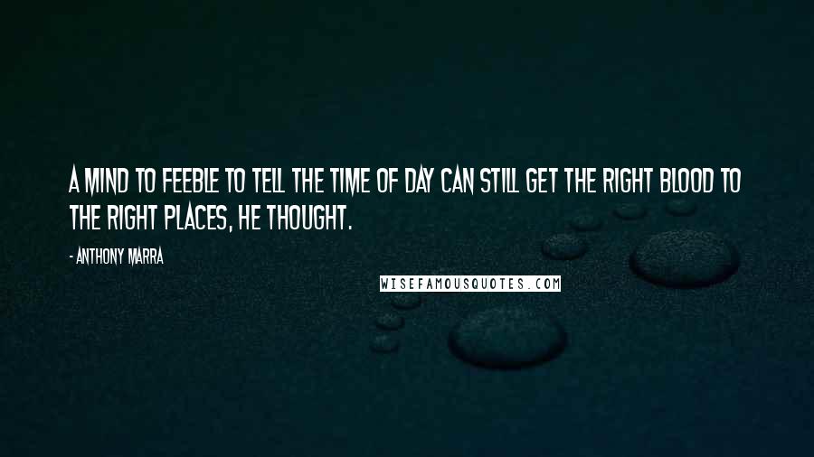 Anthony Marra Quotes: A mind to feeble to tell the time of day can still get the right blood to the right places, he thought.