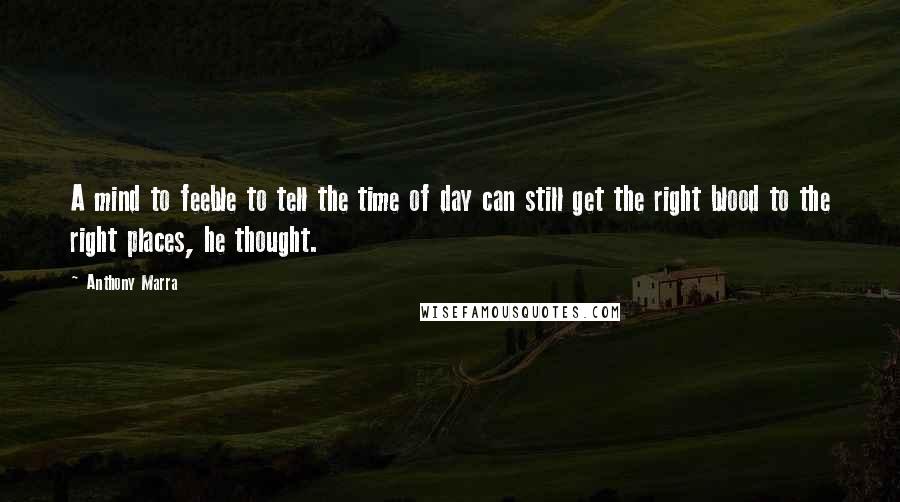 Anthony Marra Quotes: A mind to feeble to tell the time of day can still get the right blood to the right places, he thought.