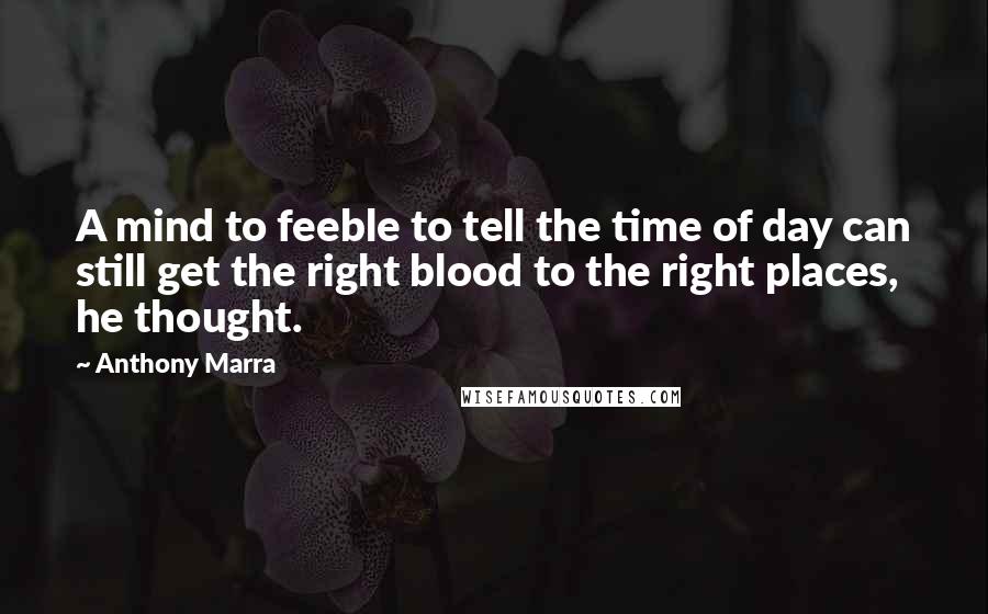 Anthony Marra Quotes: A mind to feeble to tell the time of day can still get the right blood to the right places, he thought.