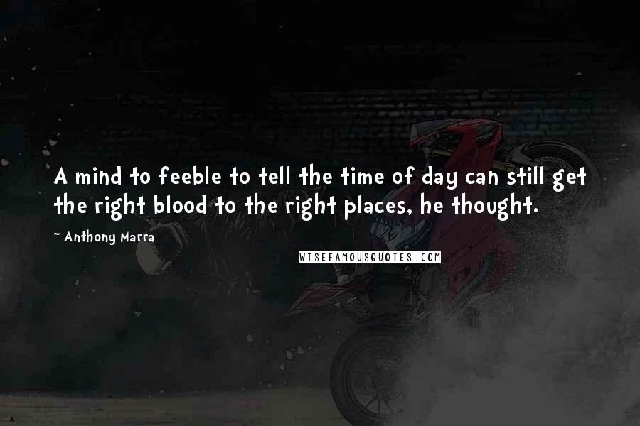 Anthony Marra Quotes: A mind to feeble to tell the time of day can still get the right blood to the right places, he thought.