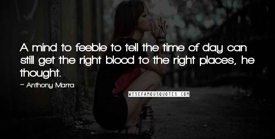 Anthony Marra Quotes: A mind to feeble to tell the time of day can still get the right blood to the right places, he thought.