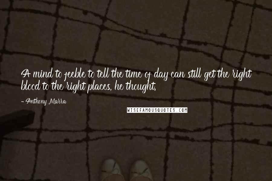 Anthony Marra Quotes: A mind to feeble to tell the time of day can still get the right blood to the right places, he thought.