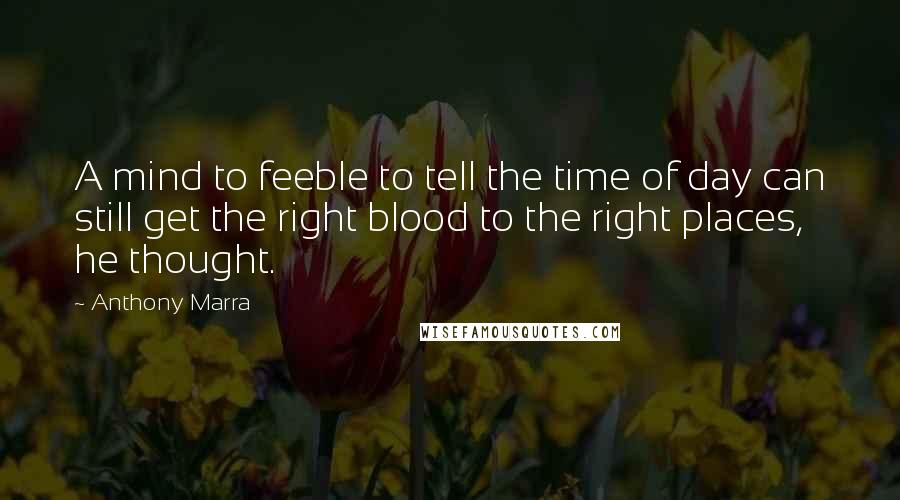 Anthony Marra Quotes: A mind to feeble to tell the time of day can still get the right blood to the right places, he thought.