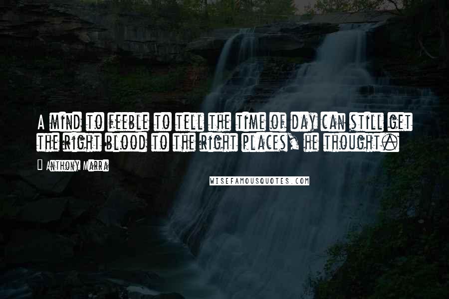 Anthony Marra Quotes: A mind to feeble to tell the time of day can still get the right blood to the right places, he thought.