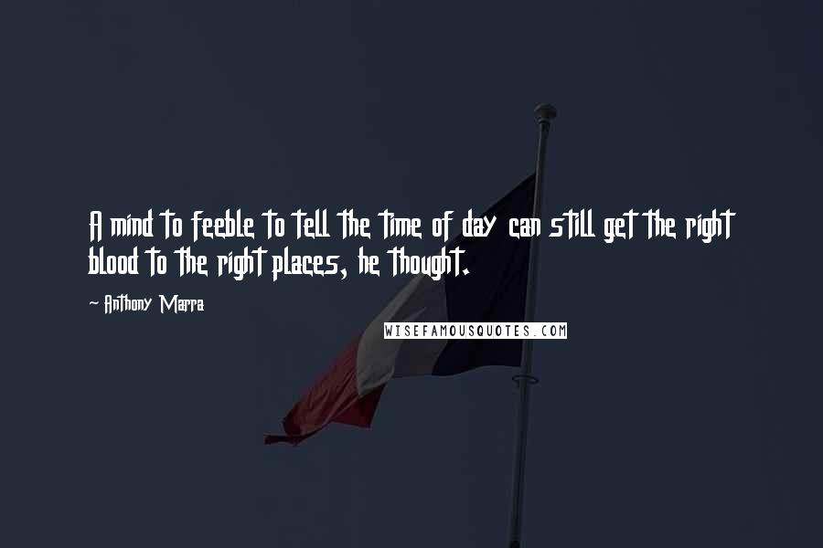 Anthony Marra Quotes: A mind to feeble to tell the time of day can still get the right blood to the right places, he thought.