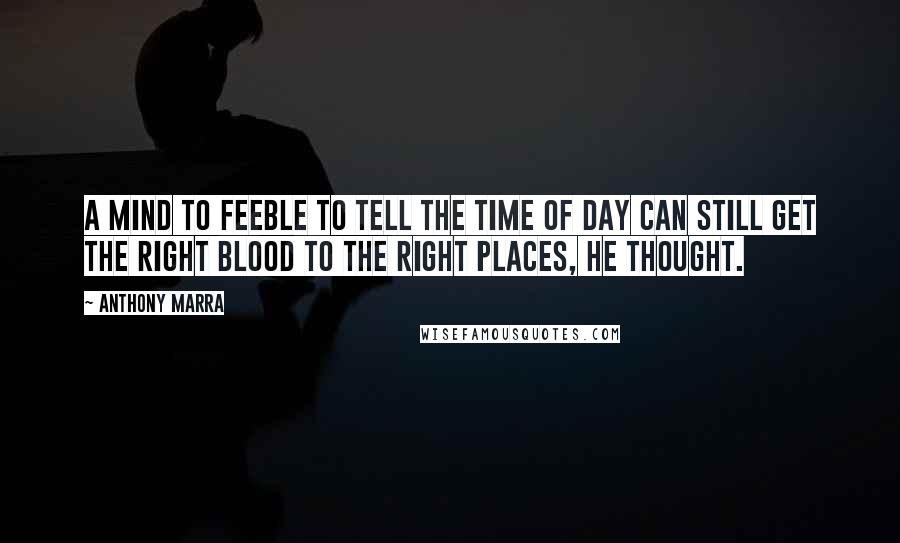 Anthony Marra Quotes: A mind to feeble to tell the time of day can still get the right blood to the right places, he thought.