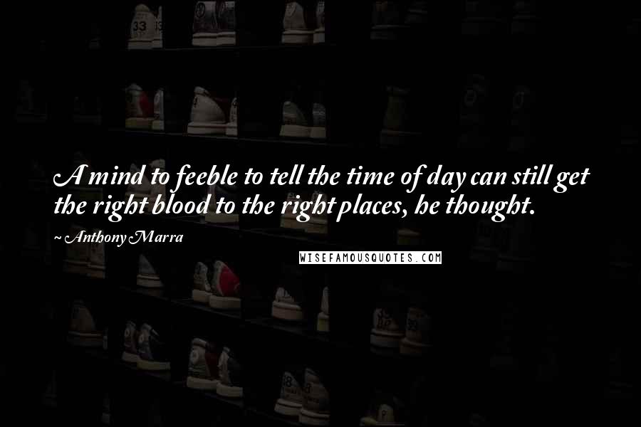 Anthony Marra Quotes: A mind to feeble to tell the time of day can still get the right blood to the right places, he thought.