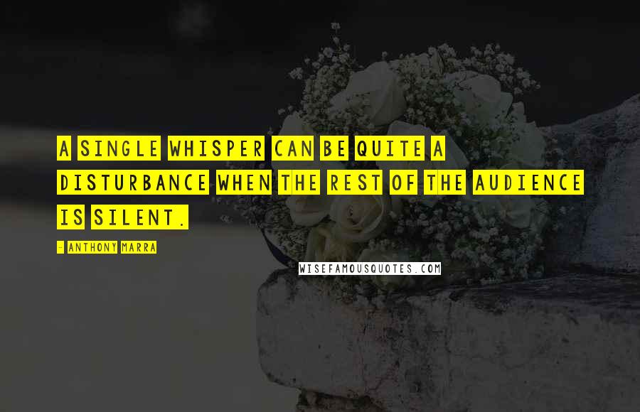 Anthony Marra Quotes: A single whisper can be quite a disturbance when the rest of the audience is silent.