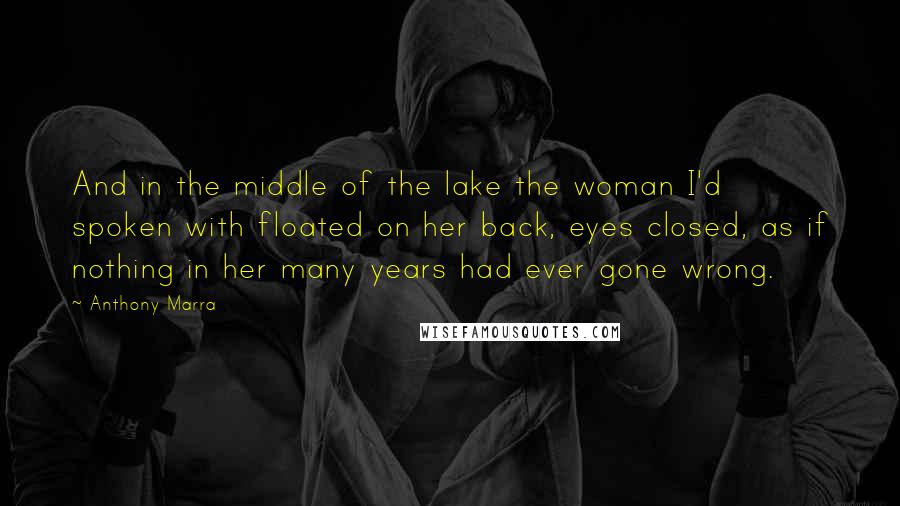 Anthony Marra Quotes: And in the middle of the lake the woman I'd spoken with floated on her back, eyes closed, as if nothing in her many years had ever gone wrong.