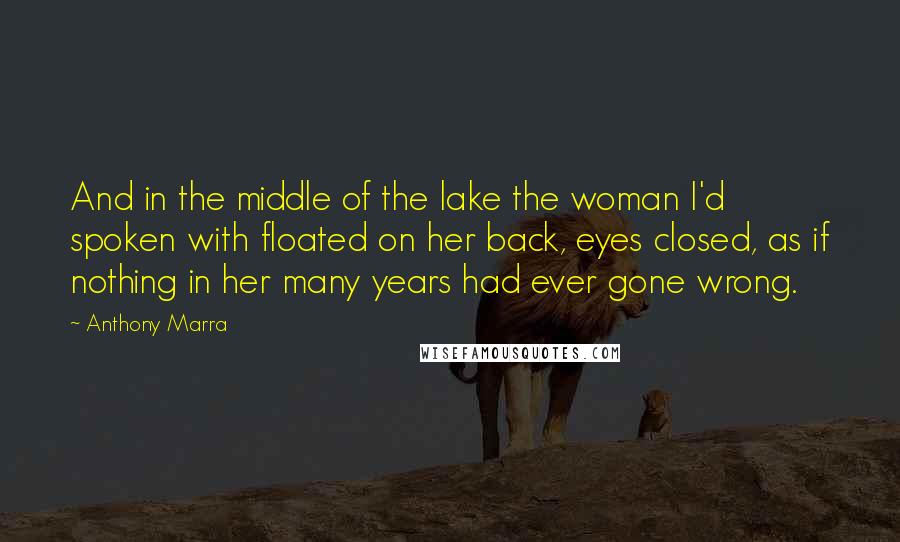 Anthony Marra Quotes: And in the middle of the lake the woman I'd spoken with floated on her back, eyes closed, as if nothing in her many years had ever gone wrong.