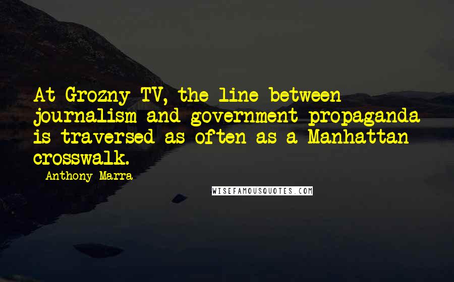 Anthony Marra Quotes: At Grozny TV, the line between journalism and government propaganda is traversed as often as a Manhattan crosswalk.