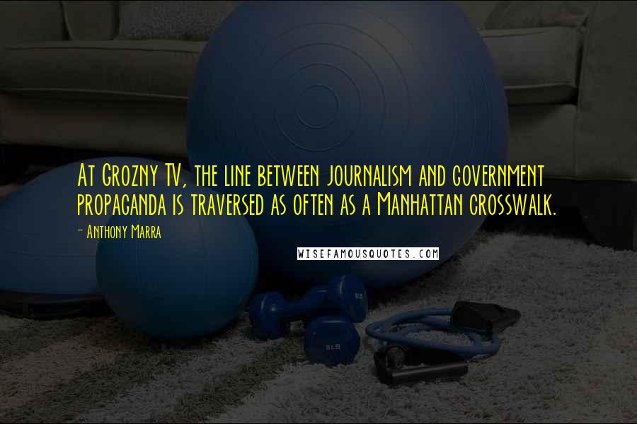 Anthony Marra Quotes: At Grozny TV, the line between journalism and government propaganda is traversed as often as a Manhattan crosswalk.