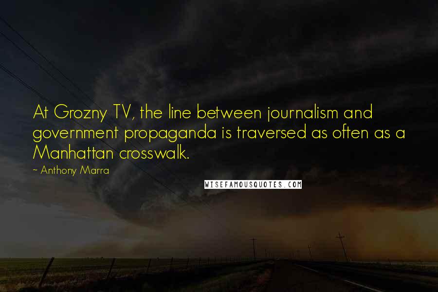 Anthony Marra Quotes: At Grozny TV, the line between journalism and government propaganda is traversed as often as a Manhattan crosswalk.