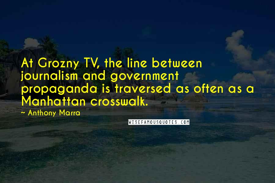 Anthony Marra Quotes: At Grozny TV, the line between journalism and government propaganda is traversed as often as a Manhattan crosswalk.