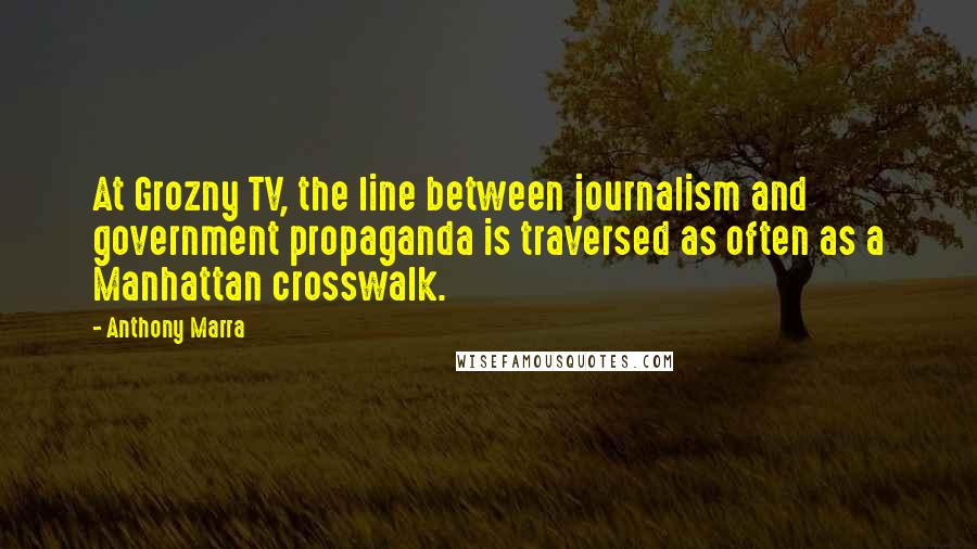 Anthony Marra Quotes: At Grozny TV, the line between journalism and government propaganda is traversed as often as a Manhattan crosswalk.