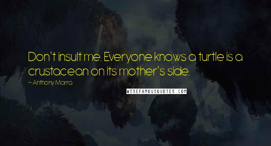 Anthony Marra Quotes: Don't insult me. Everyone knows a turtle is a crustacean on its mother's side.