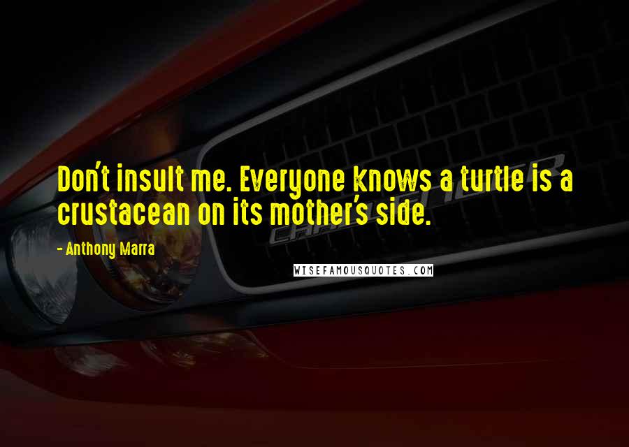 Anthony Marra Quotes: Don't insult me. Everyone knows a turtle is a crustacean on its mother's side.