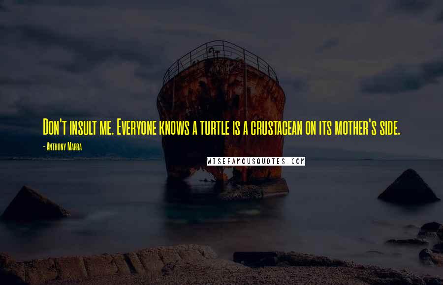 Anthony Marra Quotes: Don't insult me. Everyone knows a turtle is a crustacean on its mother's side.