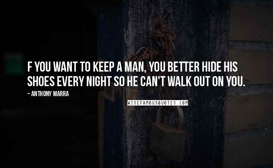 Anthony Marra Quotes: F you want to keep a man, you better hide his shoes every night so he can't walk out on you.