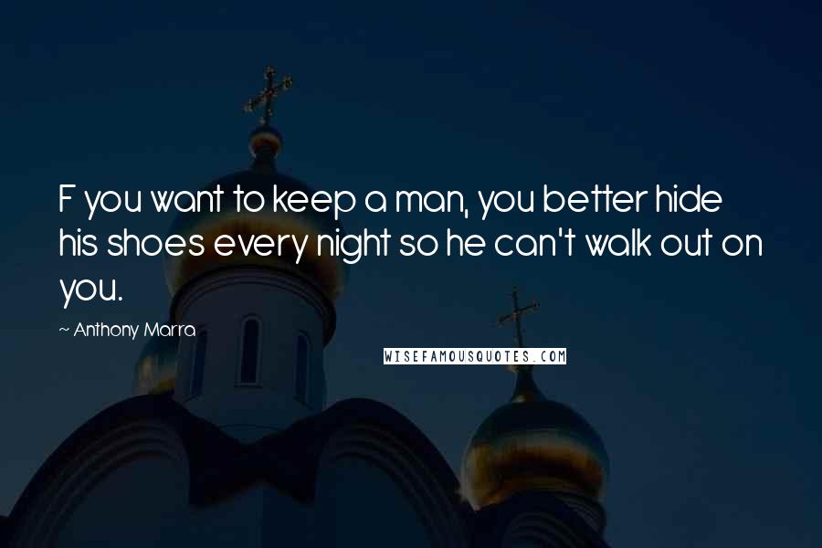 Anthony Marra Quotes: F you want to keep a man, you better hide his shoes every night so he can't walk out on you.