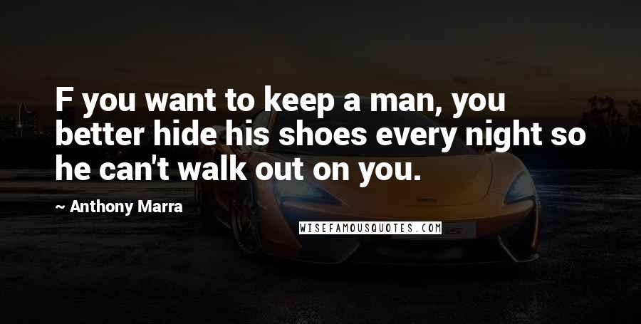 Anthony Marra Quotes: F you want to keep a man, you better hide his shoes every night so he can't walk out on you.