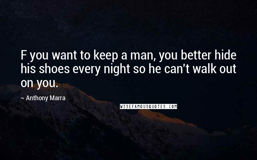 Anthony Marra Quotes: F you want to keep a man, you better hide his shoes every night so he can't walk out on you.
