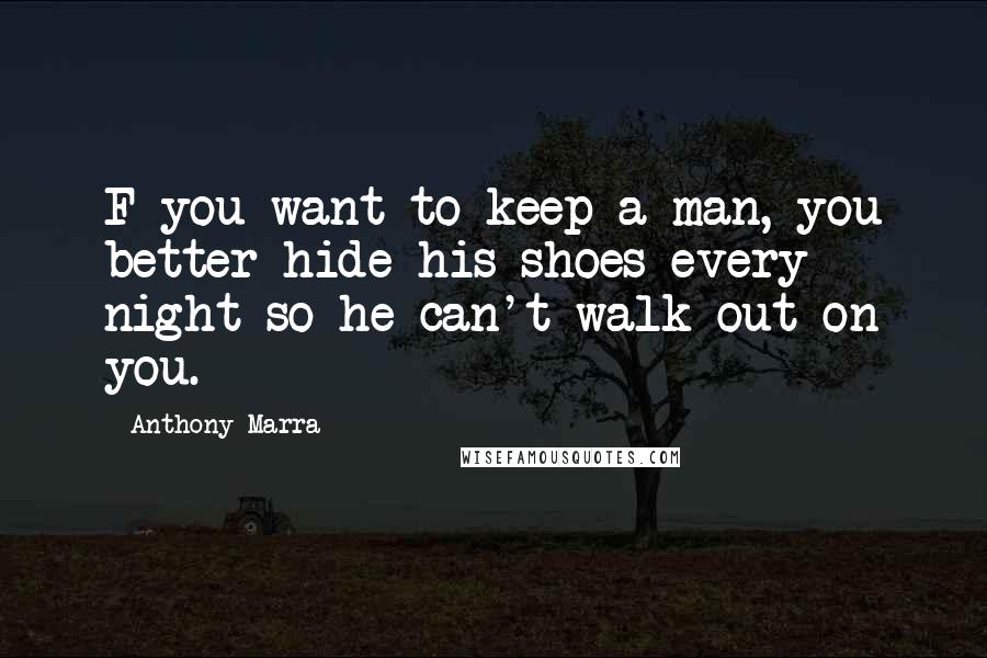Anthony Marra Quotes: F you want to keep a man, you better hide his shoes every night so he can't walk out on you.