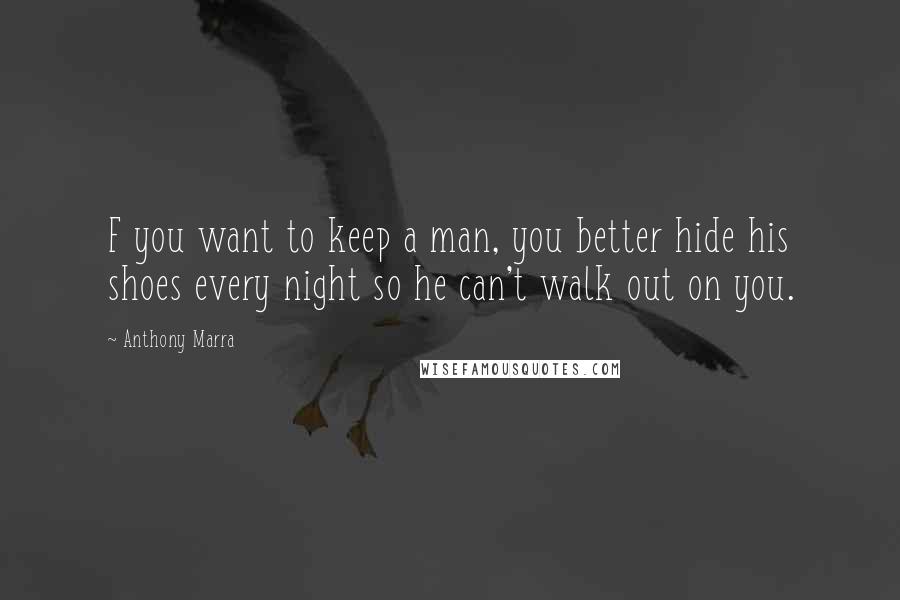Anthony Marra Quotes: F you want to keep a man, you better hide his shoes every night so he can't walk out on you.