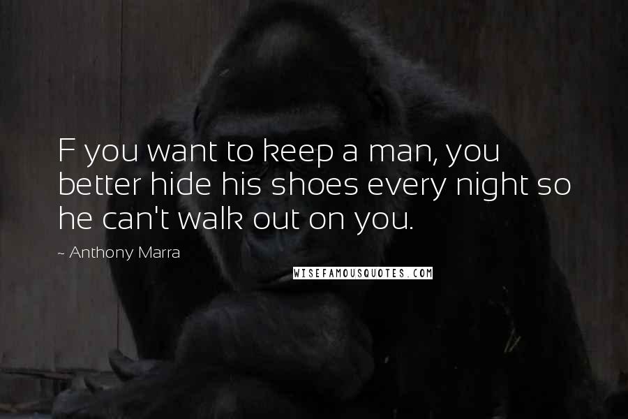 Anthony Marra Quotes: F you want to keep a man, you better hide his shoes every night so he can't walk out on you.