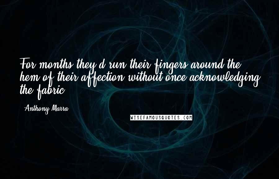 Anthony Marra Quotes: For months they'd run their fingers around the hem of their affection without once acknowledging the fabric.