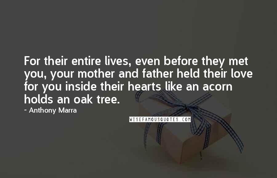 Anthony Marra Quotes: For their entire lives, even before they met you, your mother and father held their love for you inside their hearts like an acorn holds an oak tree.