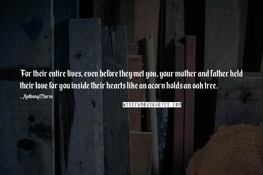 Anthony Marra Quotes: For their entire lives, even before they met you, your mother and father held their love for you inside their hearts like an acorn holds an oak tree.