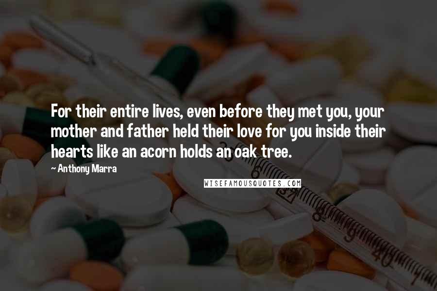 Anthony Marra Quotes: For their entire lives, even before they met you, your mother and father held their love for you inside their hearts like an acorn holds an oak tree.