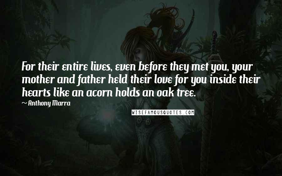 Anthony Marra Quotes: For their entire lives, even before they met you, your mother and father held their love for you inside their hearts like an acorn holds an oak tree.