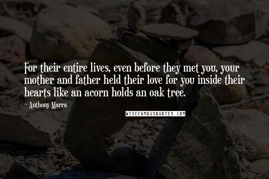 Anthony Marra Quotes: For their entire lives, even before they met you, your mother and father held their love for you inside their hearts like an acorn holds an oak tree.