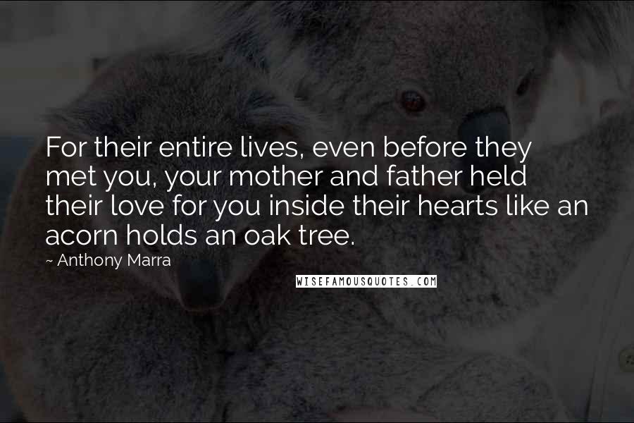 Anthony Marra Quotes: For their entire lives, even before they met you, your mother and father held their love for you inside their hearts like an acorn holds an oak tree.