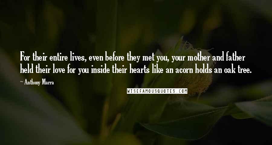 Anthony Marra Quotes: For their entire lives, even before they met you, your mother and father held their love for you inside their hearts like an acorn holds an oak tree.