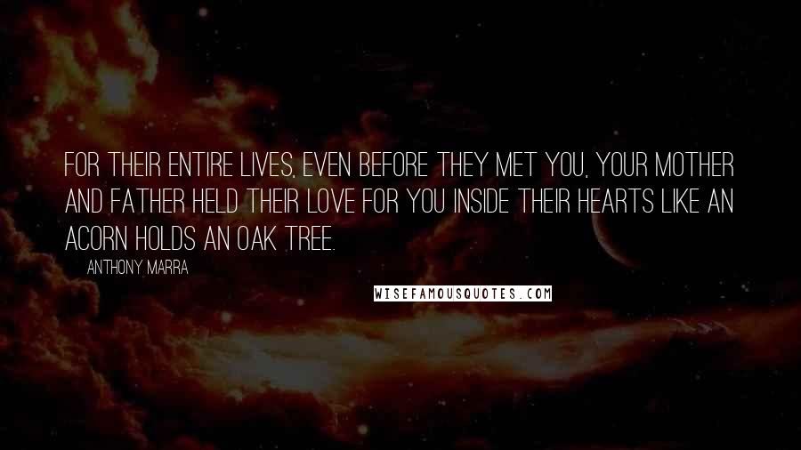 Anthony Marra Quotes: For their entire lives, even before they met you, your mother and father held their love for you inside their hearts like an acorn holds an oak tree.