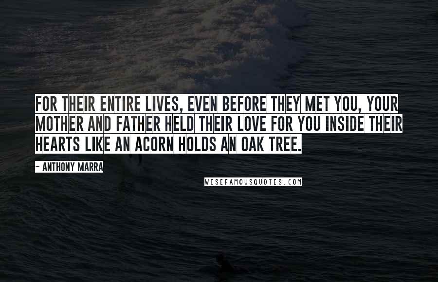 Anthony Marra Quotes: For their entire lives, even before they met you, your mother and father held their love for you inside their hearts like an acorn holds an oak tree.