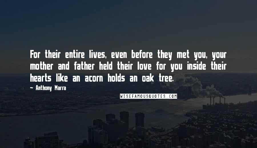 Anthony Marra Quotes: For their entire lives, even before they met you, your mother and father held their love for you inside their hearts like an acorn holds an oak tree.